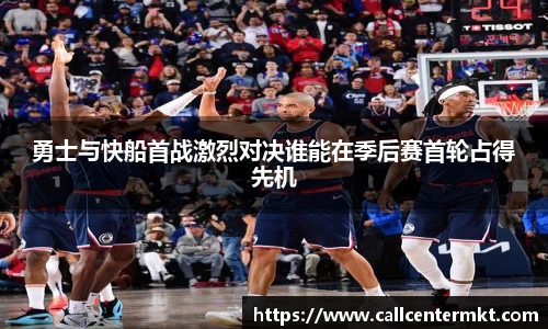 勇士与快船首战激烈对决谁能在季后赛首轮占得先机
